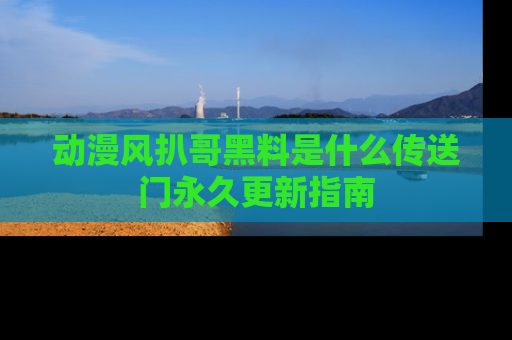 动漫风扒哥黑料是什么传送门永久更新指南