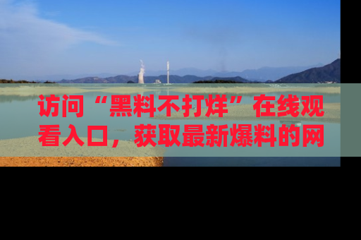 访问“黑料不打烊”在线观看入口，获取最新爆料的网址！