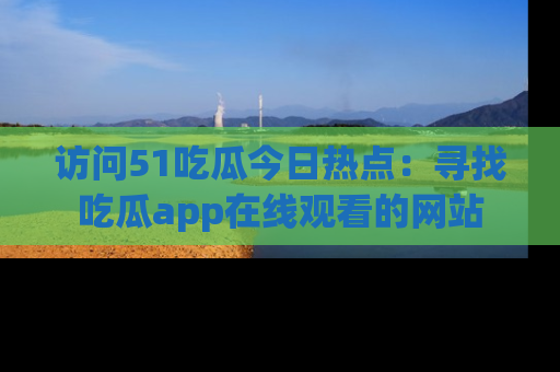 访问51吃瓜今日热点：寻找吃瓜app在线观看的网站