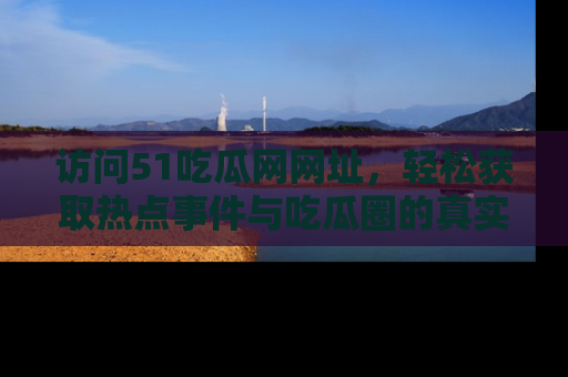 访问51吃瓜网网址，轻松获取热点事件与吃瓜圈的真实地址