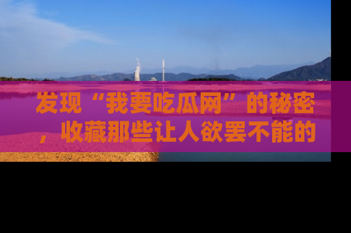 发现“我要吃瓜网”的秘密，收藏那些让人欲罢不能的吃瓜段子。