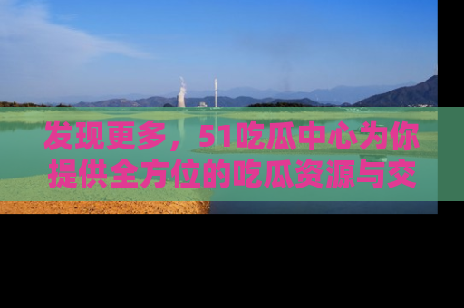 发现更多，51吃瓜中心为你提供全方位的吃瓜资源与交流平台