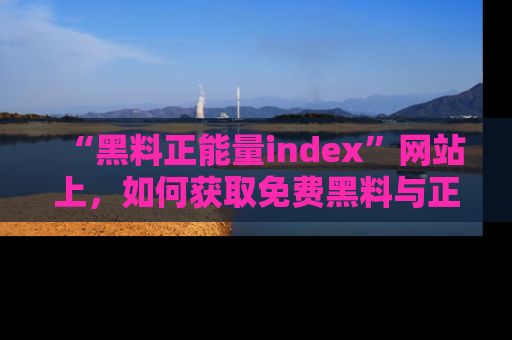 “黑料正能量index”网站上,如何获取免费黑料与正能量资讯?