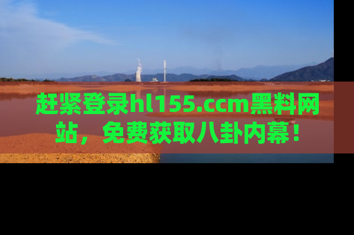 赶紧登录hl155.ccm黑料网站，免费获取八卦内幕！