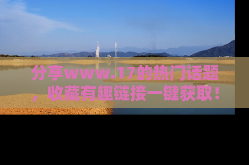 分享www.17的热门话题，收藏有趣链接一键获取！