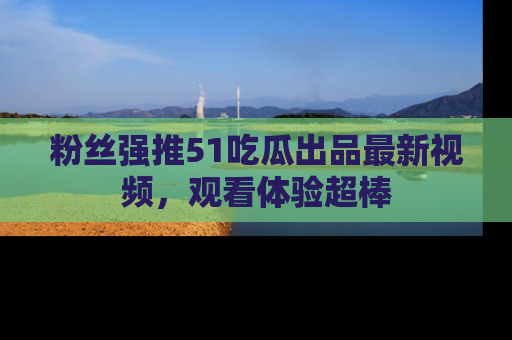 粉丝强推51吃瓜出品最新视频，观看体验超棒