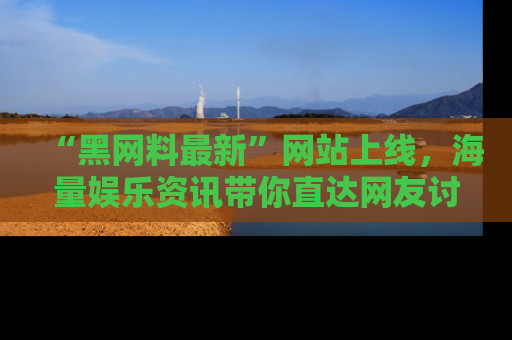 “黑网料最新”网站上线,海量娱乐资讯带你直达网友讨论的中心!