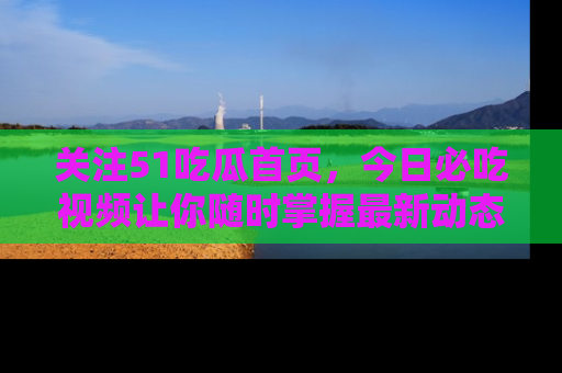 关注51吃瓜首页，今日必吃视频让你随时掌握最新动态