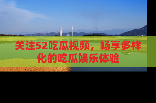 关注52吃瓜视频，畅享多样化的吃瓜娱乐体验