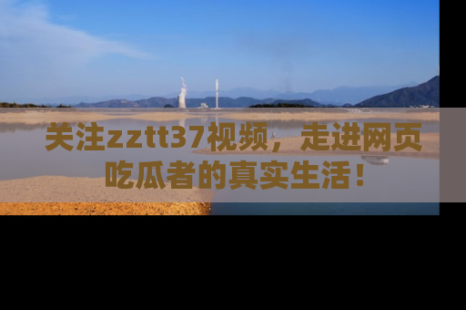 关注zztt37视频，走进网页吃瓜者的真实生活！