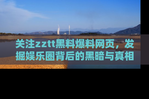 关注zztt黑料爆料网页，发掘娱乐圈背后的黑暗与真相