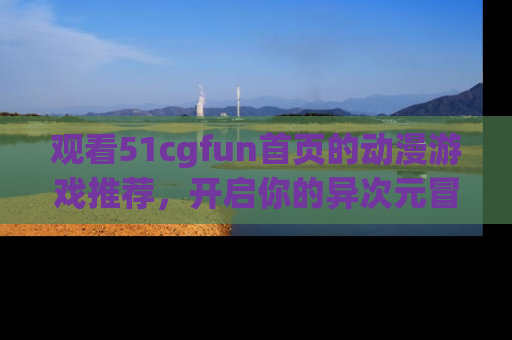 观看51cgfun首页的动漫游戏推荐，开启你的异次元冒险之旅！