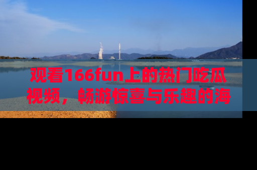 观看166fun上的热门吃瓜视频，畅游惊喜与乐趣的海洋！