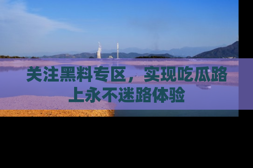 关注黑料专区，实现吃瓜路上永不迷路体验