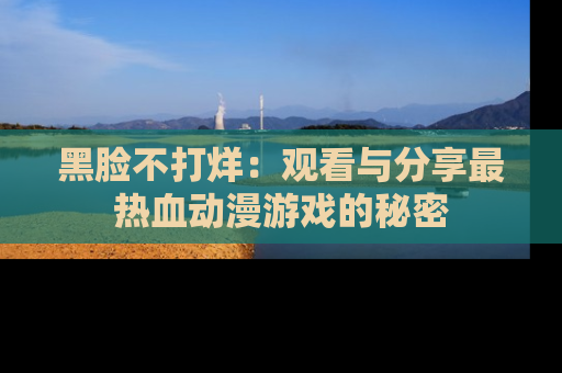 黑脸不打烊：观看与分享最热血动漫游戏的秘密