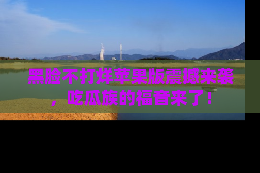 黑脸不打烊苹果版震撼来袭，吃瓜族的福音来了！