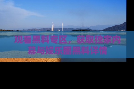 观看黑料专区，获取独家内幕与娱乐圈黑料详情