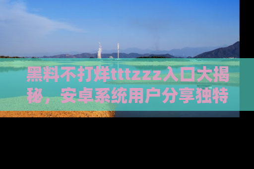 黑料不打烊tttzzz入口大揭秘，安卓系统用户分享独特的获取方式！