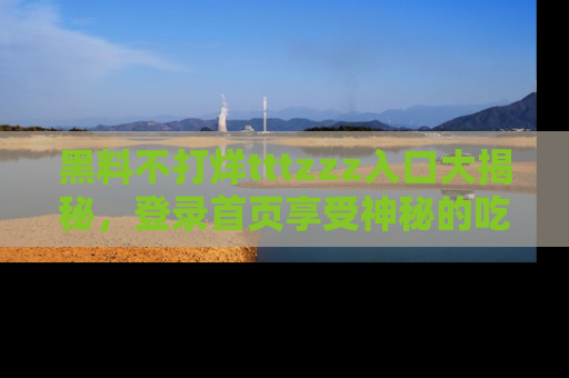 黑料不打烊tttzzz入口大揭秘，登录首页享受神秘的吃瓜时光，不容错过～