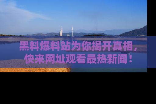 黑料爆料站为你揭开真相，快来网址观看最热新闻！