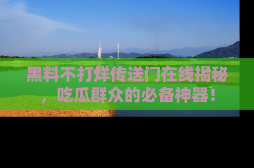 黑料不打烊传送门在线揭秘，吃瓜群众的必备神器！