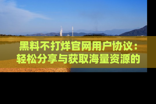 黑料不打烊官网用户协议：轻松分享与获取海量资源的方法