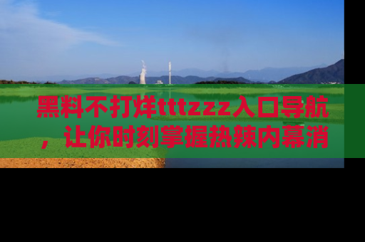 黑料不打烊tttzzz入口导航，让你时刻掌握热辣内幕消息
