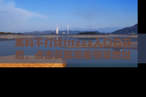 黑料不打烊tttzzz入口已开启，点击获取观看惊喜地址！