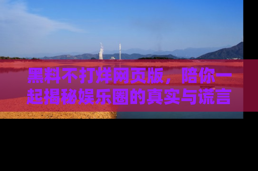 黑料不打烊网页版，陪你一起揭秘娱乐圈的真实与谎言。