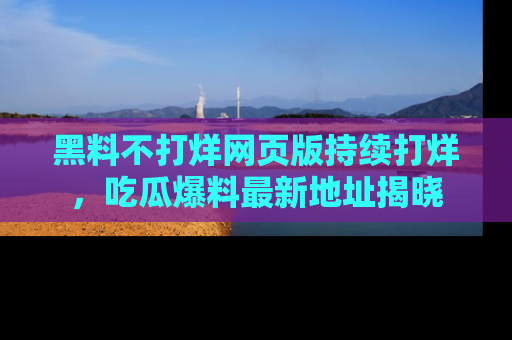 黑料不打烊网页版持续打烊，吃瓜爆料最新地址揭晓