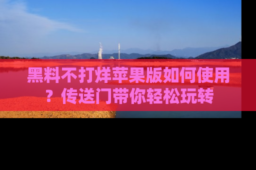 黑料不打烊苹果版如何使用？传送门带你轻松玩转