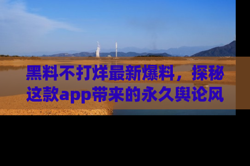 黑料不打烊最新爆料，探秘这款app带来的永久舆论风暴
