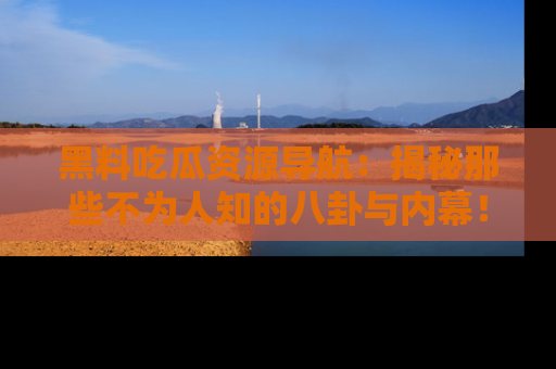 黑料吃瓜资源导航：揭秘那些不为人知的八卦与内幕！