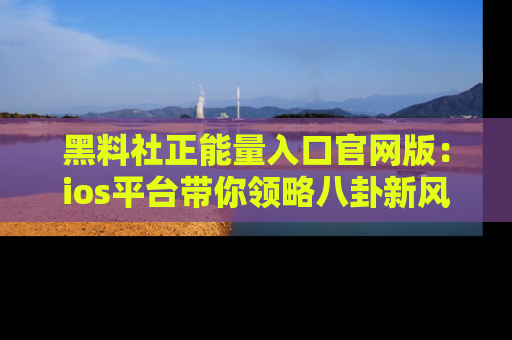 黑料社正能量入口官网版：ios平台带你领略八卦新风潮！