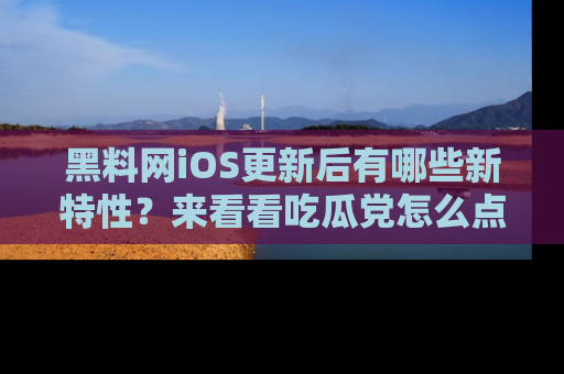 黑料网iOS更新后有哪些新特性？来看看吃瓜党怎么点评！