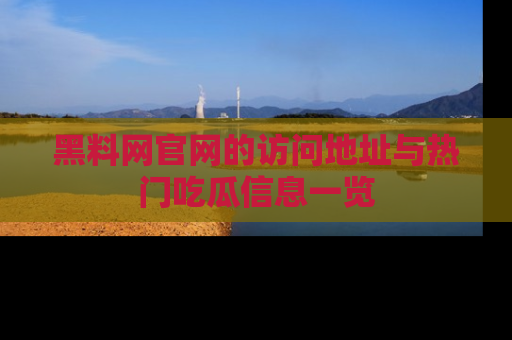 黑料网官网的访问地址与热门吃瓜信息一览
