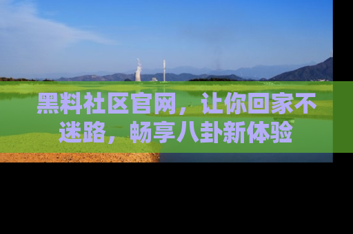 黑料社区官网，让你回家不迷路，畅享八卦新体验