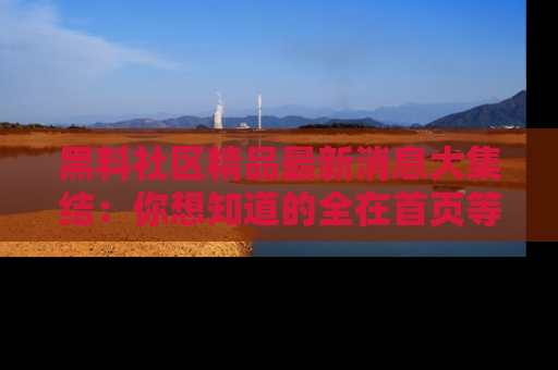 黑料社区精品最新消息大集结：你想知道的全在首页等你探索！