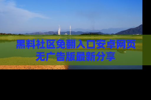 黑料社区免翻入口安卓网页无广告版最新分享