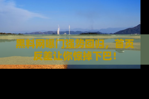 黑料网曝门强势回归，首页反差让你惊掉下巴！