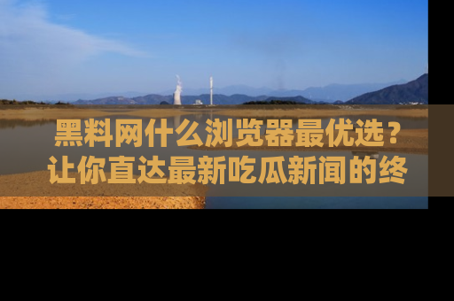 黑料网什么浏览器最优选？让你直达最新吃瓜新闻的终极指南！