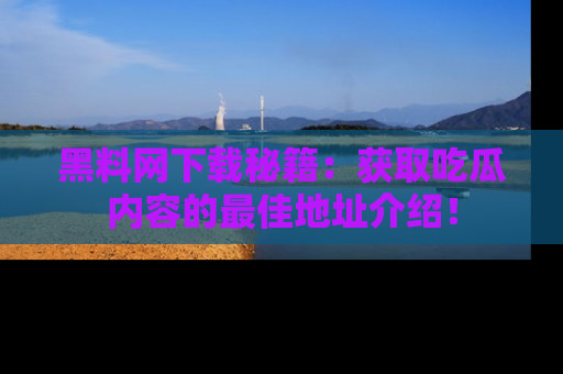 黑料网下载秘籍：获取吃瓜内容的最佳地址介绍！