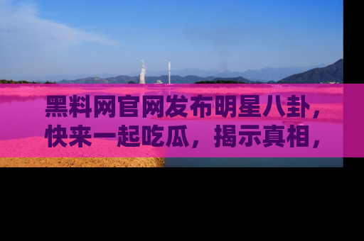 黑料网官网发布明星八卦，快来一起吃瓜，揭示真相，乐趣无穷！