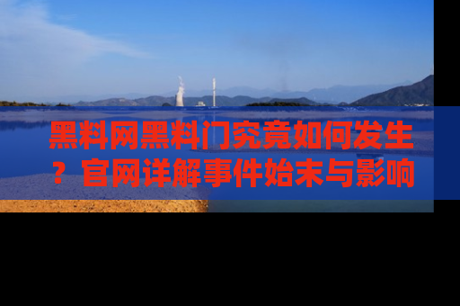 黑料网黑料门究竟如何发生？官网详解事件始末与影响