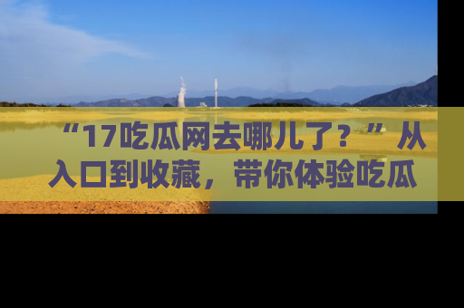 “17吃瓜网去哪儿了?”从入口到收藏,带你体验吃瓜新风潮!