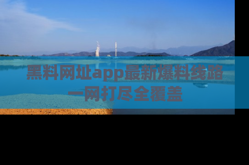 黑料网址app最新爆料线路一网打尽全覆盖