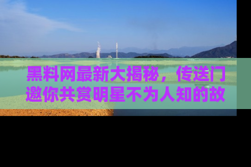 黑料网最新大揭秘，传送门邀你共赏明星不为人知的故事！