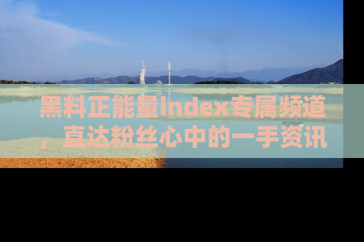 黑料正能量index专属频道，直达粉丝心中的一手资讯！