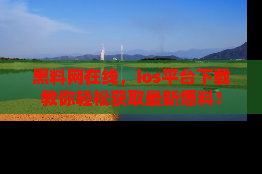 黑料网在线，ios平台下载教你轻松获取最新爆料！