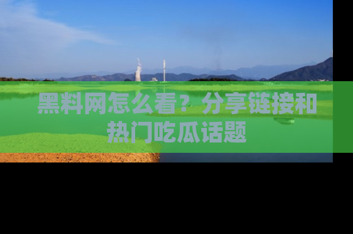 黑料网怎么看？分享链接和热门吃瓜话题